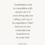 Quote from Katherine Bignon: Your business isn’t in competition with anyone else’s. If you’re living out your calling, you’re never in competition. That’s their race to run, so just put your head down & run your own.