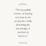 Tan Background with Quote: This incredible journey of staying very true to my art practice while absorbing the knowledge of numbers & business. - Sarah Rafferty