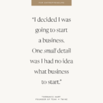 Tan Background with quote: "I decided I was going to start a business. One small detail was I had no idea what business to start." - Torrance Hart, Founder of Teak and Twine