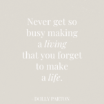 Tan Background with Quote from Dolly Parton “Never get so busy making a living that you forget to make a life”