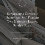 Photo of newspapers with caption: Surpassing a Corporate Salary and Self-Funding Two Maternity Leaves. Sarah's Story.