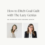 Photo of Shanna Skidmore and Kendra Adachi with the caption: How to Ditch Goal Guilt with The Lazy Genius Kendra Adachi